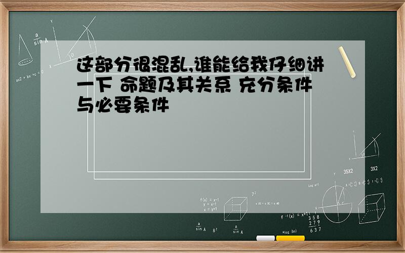 这部分很混乱,谁能给我仔细讲一下 命题及其关系 充分条件与必要条件