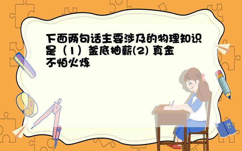 下面两句话主要涉及的物理知识是（1）釜底抽薪(2) 真金不怕火炼