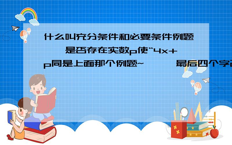 什么叫充分条件和必要条件例题``是否存在实数p使“4x+p同是上面那个例题~```最后四个字改为‘必要条件’又应该如何求呢？