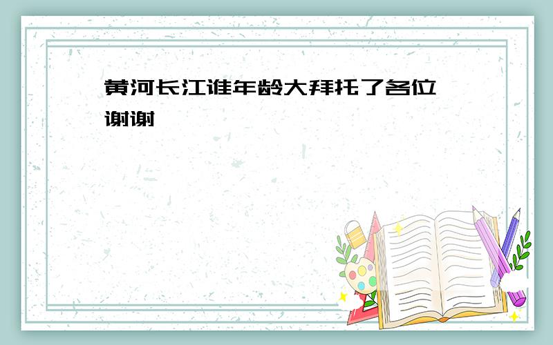 黄河长江谁年龄大拜托了各位 谢谢