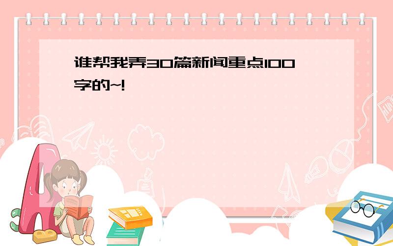 谁帮我弄30篇新闻重点100字的~!