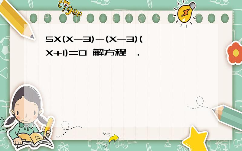 5X(X-3)-(X-3)(X+1)=0 解方程,.