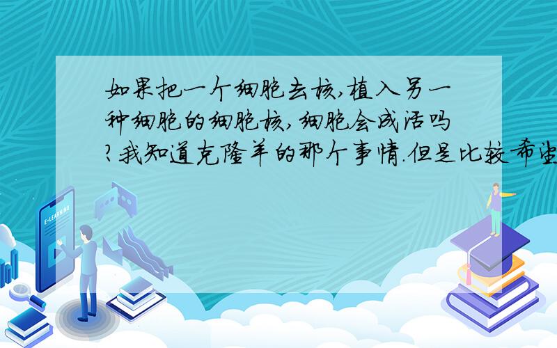 如果把一个细胞去核,植入另一种细胞的细胞核,细胞会成活吗?我知道克隆羊的那个事情.但是比较希望有一点理论性的说法.请各位大师指教.