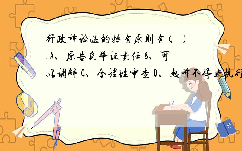 行政诉讼法的特有原则有（ ）.A、原告负举证责任 B、可以调解 C、合理性审查 D、起诉不停止执行