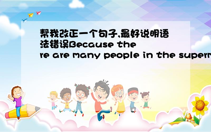 帮我改正一个句子,最好说明语法错误Because there are many people in the supermarket,restaurant and other lively places.