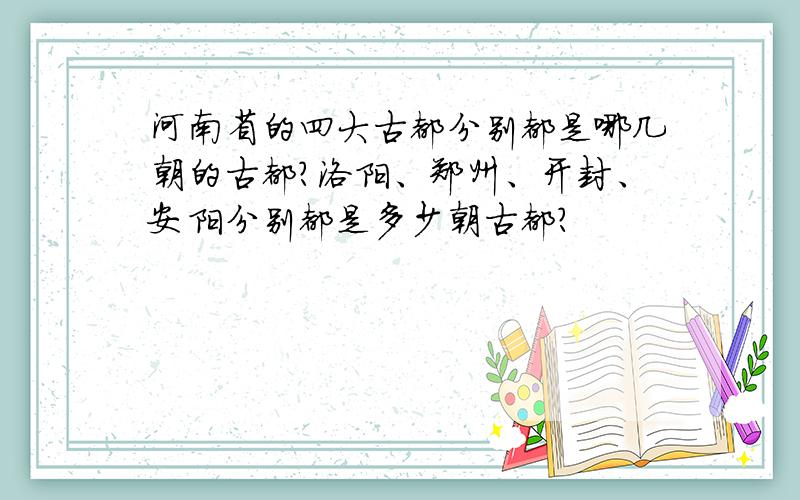 河南省的四大古都分别都是哪几朝的古都?洛阳、郑州、开封、安阳分别都是多少朝古都?