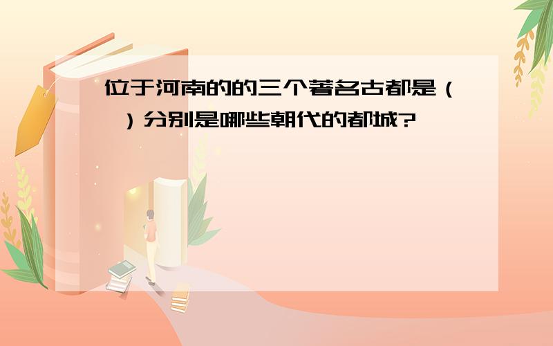 位于河南的的三个著名古都是（ ）分别是哪些朝代的都城?