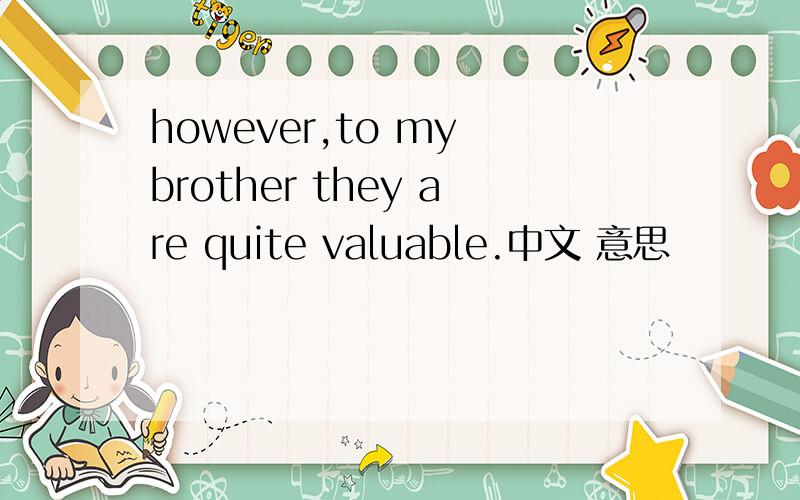 however,to my brother they are quite valuable.中文 意思