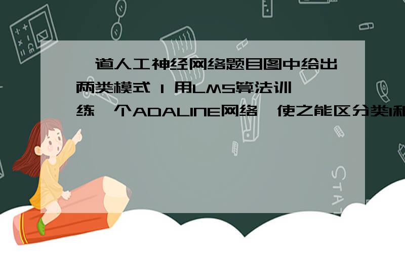 一道人工神经网络题目图中给出两类模式 1 用LMS算法训练一个ADALINE网络,使之能区分类I和类II的模式（即要求网络能区分水平线和垂直线）2 解释为什么ADALINE可能难于解决此问题请将解答发