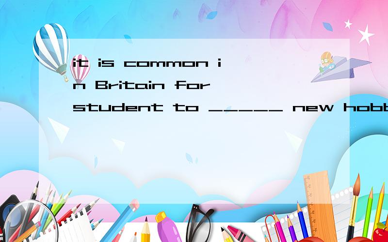 it is common in Britain for student to _____ new hobbies after the christmas holidays.A take up B take in C take off D take away