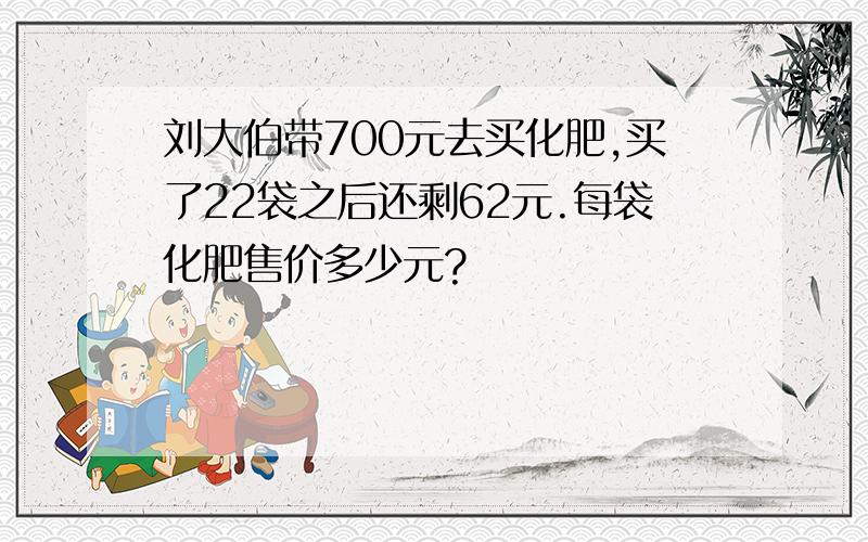 刘大伯带700元去买化肥,买了22袋之后还剩62元.每袋化肥售价多少元?