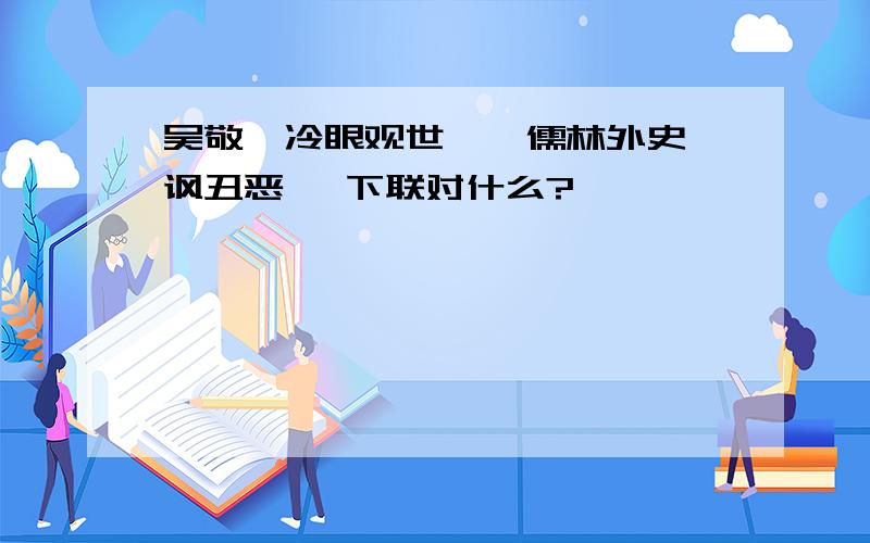 吴敬梓冷眼观世,《儒林外史》讽丑恶 ,下联对什么?