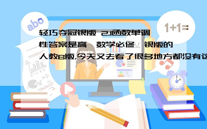 轻巧夺冠银版 2.1函数单调性答案是高一数学必修一银版的人教B版，今天又去看了很多地方都没有这本书，