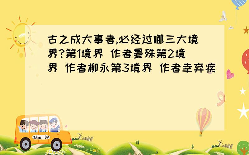 古之成大事者,必经过哪三大境界?第1境界 作者晏殊第2境界 作者柳永第3境界 作者幸弃疾