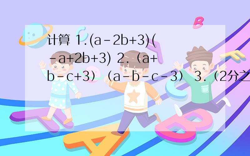 计算 1.(a-2b+3)(-a+2b+3) 2.（a+b-c+3）（a-b-c-3） 3.（2分之1m+n）（m-2n）