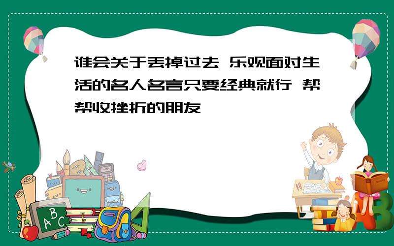 谁会关于丢掉过去 乐观面对生活的名人名言只要经典就行 帮帮收挫折的朋友