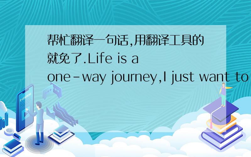 帮忙翻译一句话,用翻译工具的就免了.Life is a one-way journey,I just want to make it amazing.这句话是什么意思?