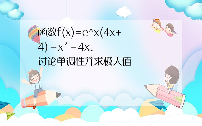 函数f(x)=e^x(4x+4)-x²-4x,讨论单调性并求极大值