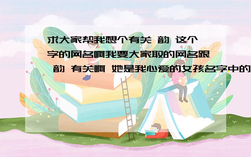 求大家帮我想个有关 韵 这个字的网名啊我要大家取的网名跟 韵 有关啊 她是我心爱的女孩名字中的一个字 请大家想个有关的网名 最好能表达 我对她的爱 还要繁体 再加一些符号之类的 最