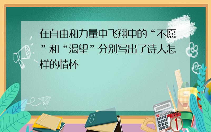 在自由和力量中飞翔中的“不愿”和“渴望”分别写出了诗人怎样的情怀