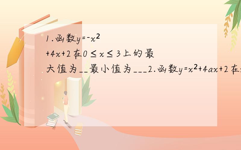 1.函数y=-x²+4x+2在0≤x≤3上的最大值为__最小值为___2.函数y=x²+4ax+2在x≤6时,y随着x的增大而减小,则a的取值范围是___求大神指导这两个题怎么做,