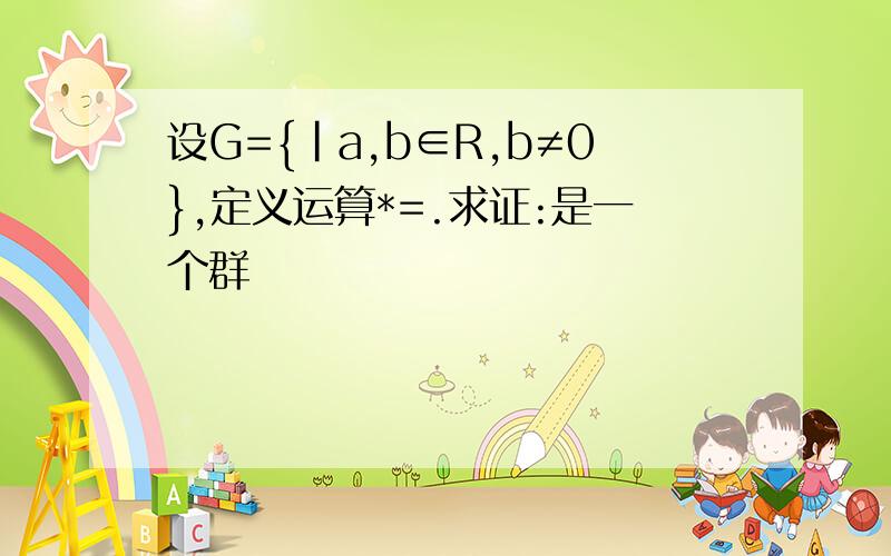 设G={|a,b∈R,b≠0},定义运算*=.求证:是一个群