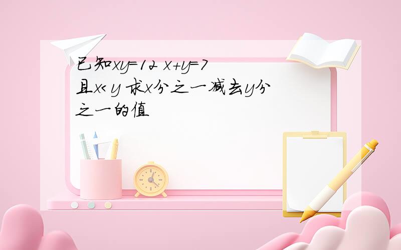 已知xy=12 x+y=7 且x＜y 求x分之一减去y分之一的值