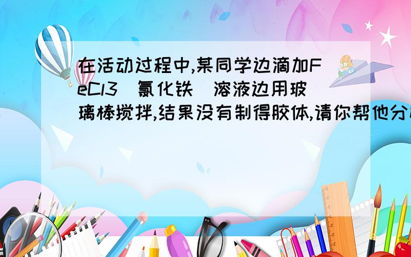 在活动过程中,某同学边滴加FeCl3（氯化铁）溶液边用玻璃棒搅拌,结果没有制得胶体,请你帮他分析其中的原因.