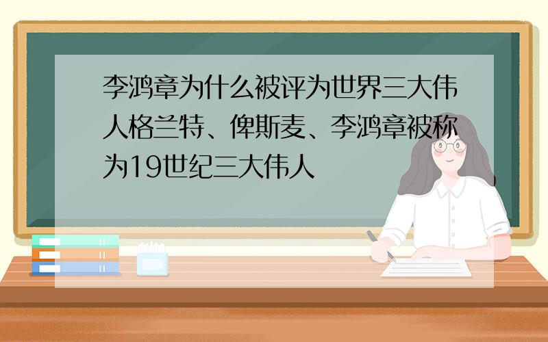 李鸿章为什么被评为世界三大伟人格兰特、俾斯麦、李鸿章被称为19世纪三大伟人