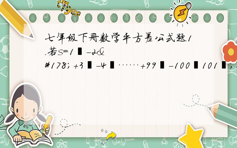 七年级下册数学平方差公式题1.若s=1²-2²+3²-4²……+99²-100²101²,则s被103除得到的余数是?2.计算题1.（√2+1）（√2-1）2.6×（7+1）（7²+1）（7的四次方+1）（7的八次方+1