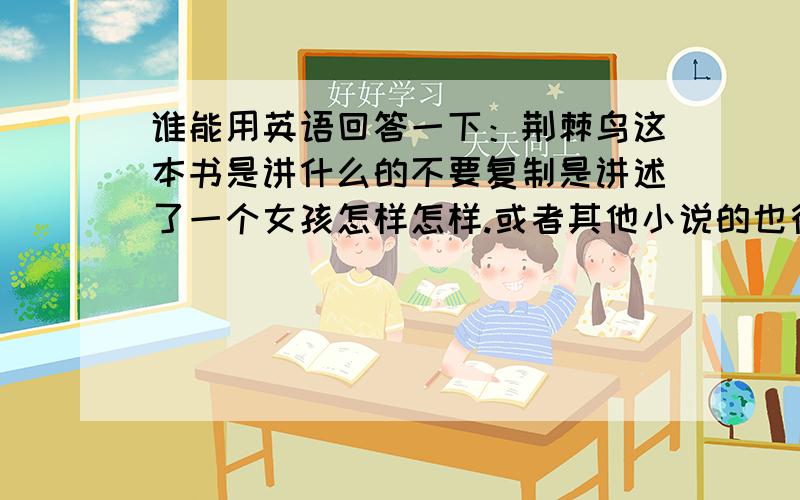 谁能用英语回答一下：荆棘鸟这本书是讲什么的不要复制是讲述了一个女孩怎样怎样.或者其他小说的也行