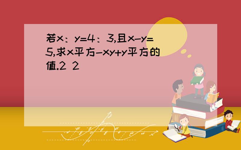 若x：y=4：3,且x-y=5,求x平方-xy+y平方的值.2 2