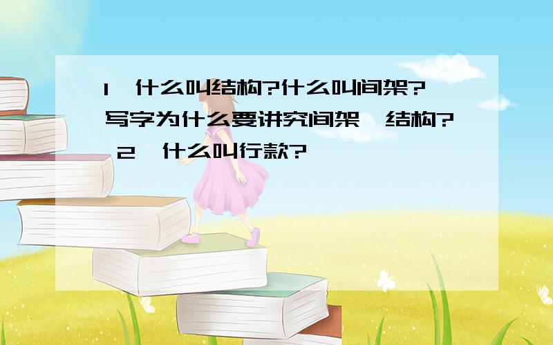 1、什么叫结构?什么叫间架?写字为什么要讲究间架、结构? 2、什么叫行款?