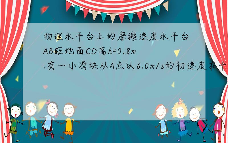 物理水平台上的摩擦速度水平台AB距地面CD高h=0.8m.有一小滑块从A点以6.0m/s的初速度在平台上做匀变速直线运动,并从平台边缘的B点水平飞出,最后落在地面上的D点.已知AB=2.20m,落地点到平台的