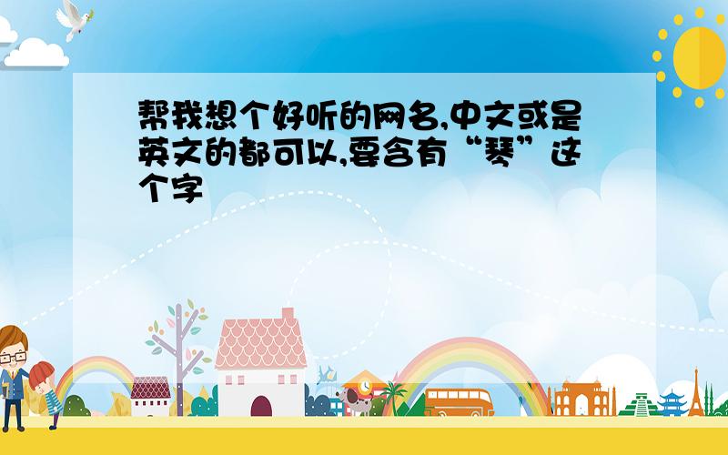 帮我想个好听的网名,中文或是英文的都可以,要含有“琴”这个字