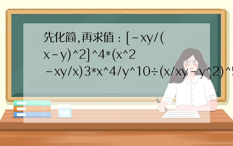 先化简,再求值：[-xy/(x-y)^2]^4*(x^2-xy/x)3*x^4/y^10÷(x/xy-y^2)^5先化简,再求值：[-(xy)/(x-y)^2]^4*(x^2-xy/x)3*x^4/y^10÷(x/xy-y^2)^5,其中x=-2,y=4.