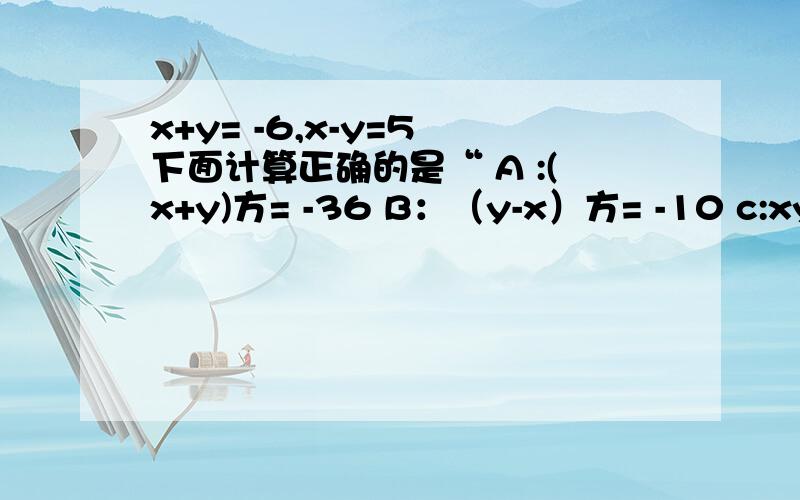 x+y= -6,x-y=5 下面计算正确的是“ A :(x+y)方= -36 B：（y-x）方= -10 c:xy=2.75 D:X方--y方=25