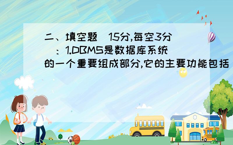 二、填空题（15分,每空3分）：1.DBMS是数据库系统的一个重要组成部分,它的主要功能包括 、 、 和 .2