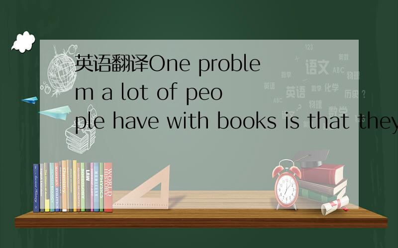 英语翻译One problem a lot of people have with books is that they buy them and then never get around to reading them.To solve this problem,an Argentinean (阿根廷的) publisher called Eterna Cadencia came up with a brilliant idea:it printed an a