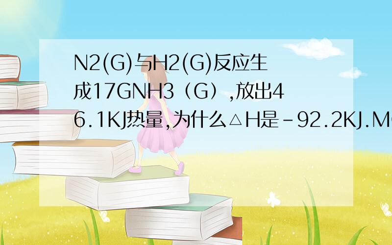 N2(G)与H2(G)反应生成17GNH3（G）,放出46.1KJ热量,为什么△H是-92.2KJ.MOL-1 而不是46.1KJ.MOL-1为什么△H是-92.2KJ.MOL-1 而不是46.1KJ.MOL-1,如何计算,