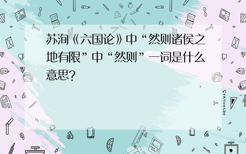 苏洵《六国论》中“然则诸侯之地有限”中“然则”一词是什么意思?