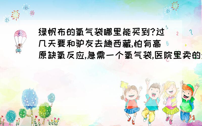 绿帆布的氧气袋哪里能买到?过几天要和驴友去趟西藏,怕有高原缺氧反应,急需一个氧气袋,医院里卖的贵的要死,不知道其他什么地方能买到?