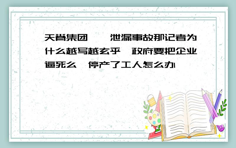 天脊集团苯胺泄漏事故那记者为什么越写越玄乎,政府要把企业逼死么,停产了工人怎么办