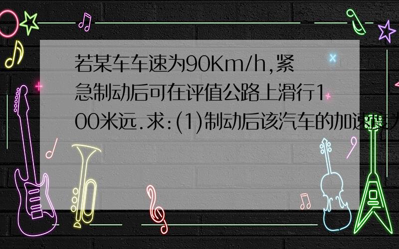 若某车车速为90Km/h,紧急制动后可在评值公路上滑行100米远.求:(1)制动后该汽车的加速度为多大?(2)该汽车停下来用了多长时间?(3) 当该车车速为126Km/h时,在距前方200米处突然发现妨碍物,紧急制