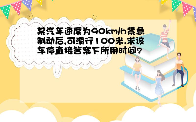 某汽车速度为90km/h紧急制动后,可滑行100米.求该车停直接答案下所用时间?