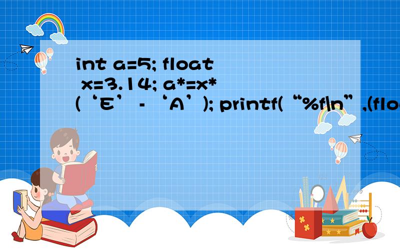 int a=5; float x=3.14; a*=x*(‘E’ - ‘A’); printf(“%f\n”,(float)a); A.62.000000 B.62.800000 C为什么答案是A,而不是B,