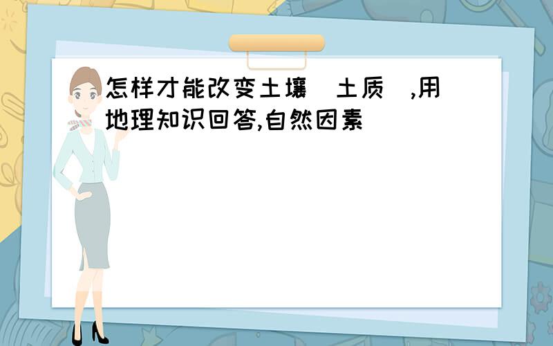 怎样才能改变土壤(土质),用地理知识回答,自然因素