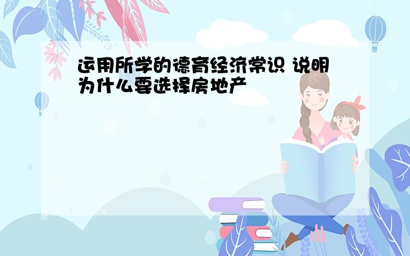 运用所学的德育经济常识 说明为什么要选择房地产