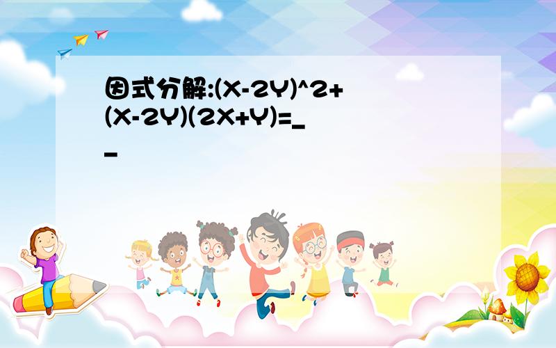 因式分解:(X-2Y)^2+(X-2Y)(2X+Y)=__