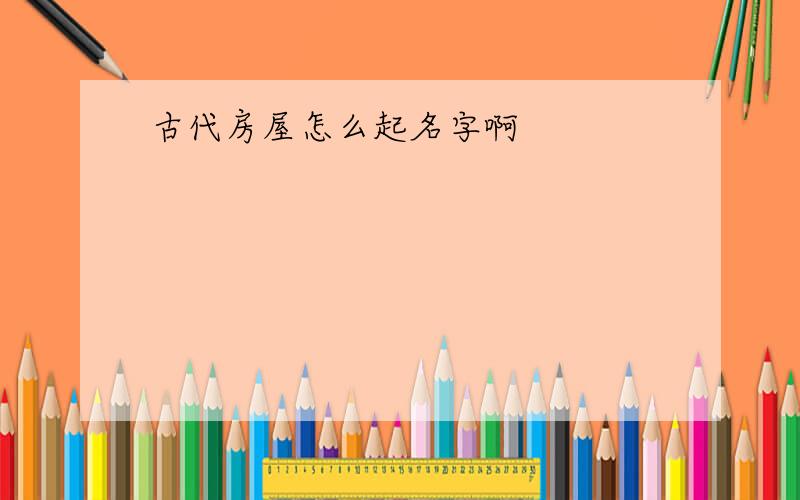 古代房屋怎么起名字啊